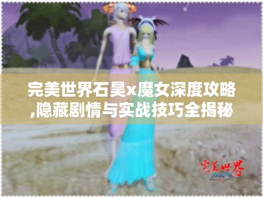 完美世界石昊x魔女深度攻略,隐藏剧情与实战技巧全揭秘! 完美世界石昊x魔女深度攻略,隐藏剧情与实战技巧全揭秘!