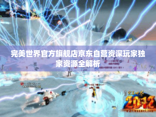 完美世界官方旗舰店京东自营资深玩家独家资源全解析 完美世界官方旗舰店京东自营资深玩家独家资源全解析