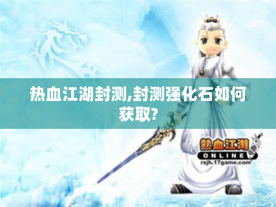 热血江湖封测,封测强化石如何获取? 热血江湖封测,封测强化石如何获取?