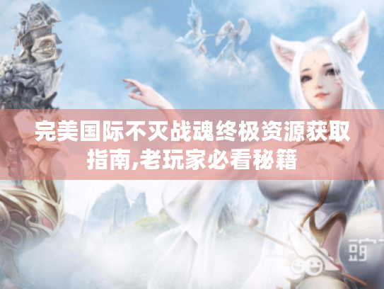 完美国际不灭战魂终极资源获取指南,老玩家必看秘籍 完美国际不灭战魂终极资源获取指南,老玩家必看秘籍