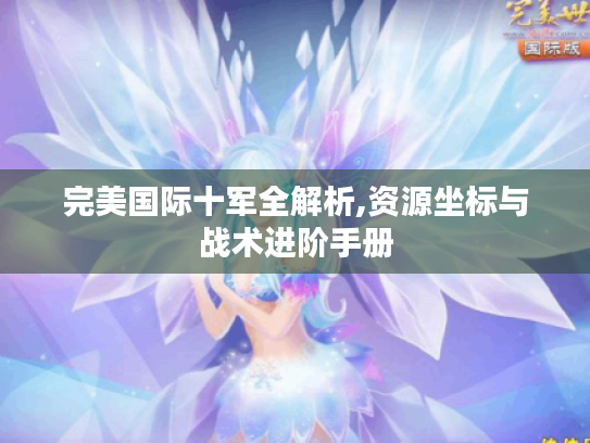 完美国际十军全解析,资源坐标与战术进阶手册 完美国际十军全解析,资源坐标与战术进阶手册