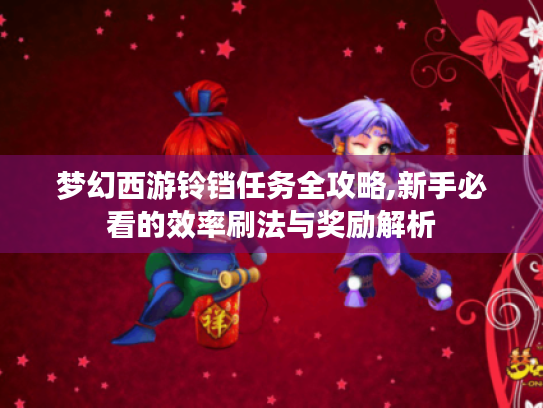 梦幻西游铃铛任务全攻略,新手必看的效率刷法与奖励解析