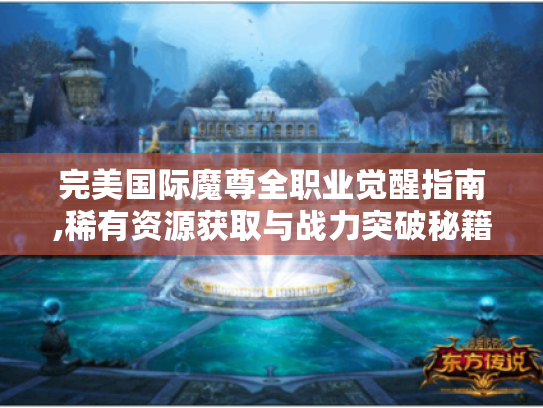 完美国际魔尊全职业觉醒指南,稀有资源获取与战力突破秘籍 完美国际魔尊全职业觉醒指南,稀有资源获取与战力突破秘籍