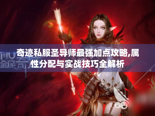 奇迹私服圣导师最强加点攻略,属性分配与实战技巧全解析 奇迹私服圣导师最强加点攻略,属性分配与实战技巧全解析
