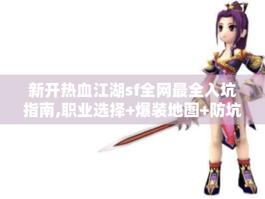 新开热血江湖sf全网最全入坑指南,职业选择+爆装地图+防坑技巧 新开热血江湖sf全网最全入坑指南,职业选择+爆装地图+防坑技巧