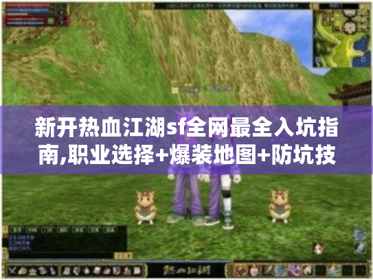 新开热血江湖sf全网最全入坑指南,职业选择+爆装地图+防坑技巧 新开热血江湖sf全网最全入坑指南,职业选择+爆装地图+防坑技巧