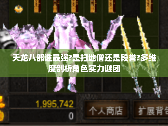 天龙八部谁最强?是扫地僧还是段誉?多维度剖析角色实力谜团 天龙八部谁最强?是扫地僧还是段誉?多维度剖析角色实力谜团