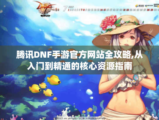 腾讯DNF手游官方网站全攻略,从入门到精通的核心资源指南 腾讯DNF手游官方网站全攻略,从入门到精通的核心资源指南