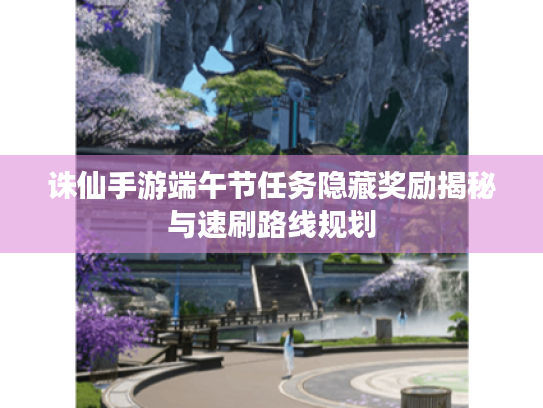 诛仙手游端午节任务隐藏奖励揭秘与速刷路线规划 诛仙手游端午节任务隐藏奖励揭秘与速刷路线规划