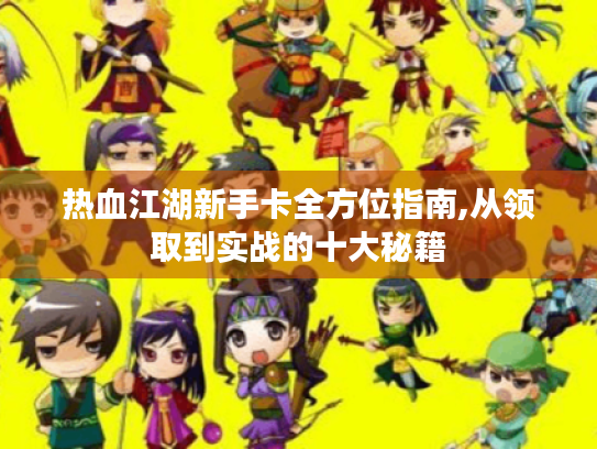 热血江湖新手卡全方位指南,从领取到实战的十大秘籍 热血江湖新手卡全方位指南,从领取到实战的十大秘籍
