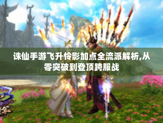 诛仙手游飞升怜影加点全流派解析,从零突破到登顶跨服战