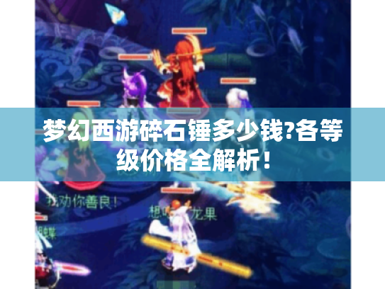 梦幻西游碎石锤多少钱?各等级价格全解析! 梦幻西游碎石锤多少钱?各等级价格全解析!