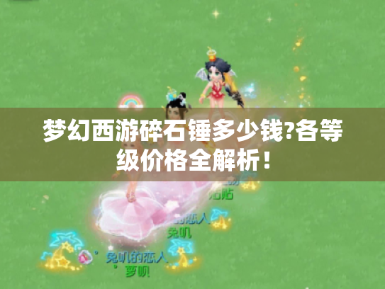 梦幻西游碎石锤多少钱?各等级价格全解析! 梦幻西游碎石锤多少钱?各等级价格全解析!