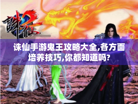 诛仙手游鬼王攻略大全,各方面培养技巧,你都知道吗? 诛仙手游鬼王攻略大全,各方面培养技巧,你都知道吗?