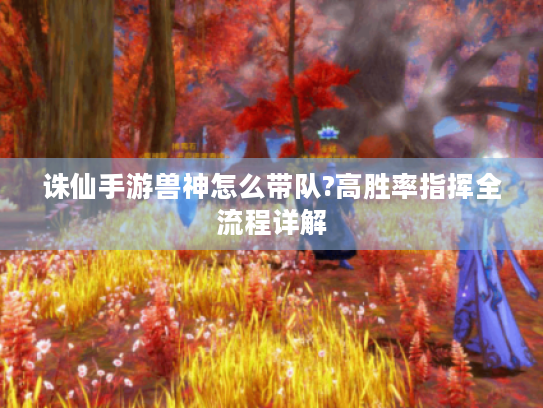 诛仙手游兽神怎么带队?高胜率指挥全流程详解 诛仙手游兽神怎么带队?高胜率指挥全流程详解