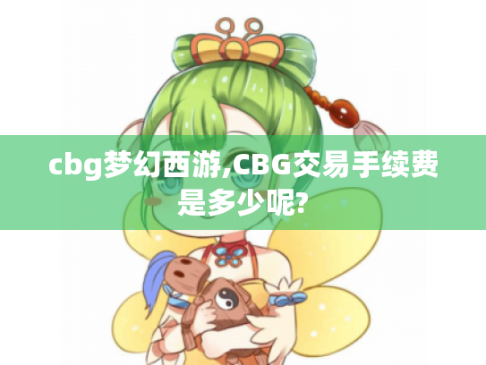 cbg梦幻西游,CBG交易手续费是多少呢? cbg梦幻西游,CBG交易手续费是多少呢?