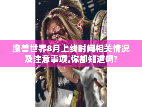 魔兽世界8月上线时间相关情况及注意事项,你都知道吗? 魔兽世界8月上线时间相关情况及注意事项,你都知道吗?