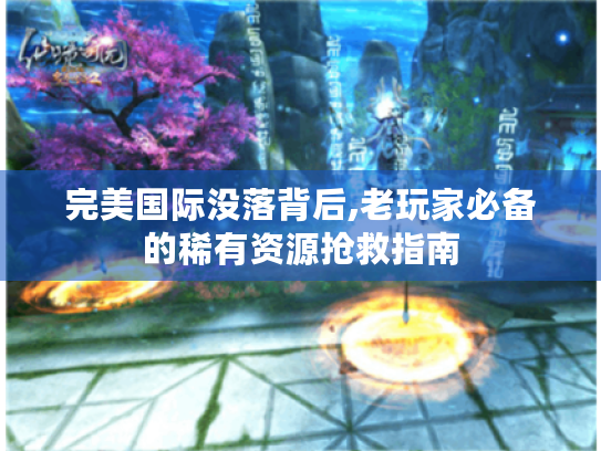 完美国际没落背后,老玩家必备的稀有资源抢救指南 完美国际没落背后,老玩家必备的稀有资源抢救指南