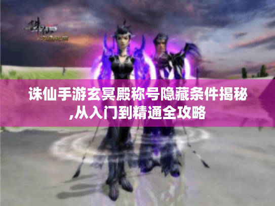 诛仙手游玄冥殿称号隐藏条件揭秘,从入门到精通全攻略 诛仙手游玄冥殿称号隐藏条件揭秘,从入门到精通全攻略