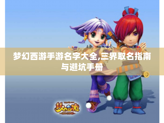 梦幻西游手游名字大全,三界取名指南与避坑手册 梦幻西游手游名字大全,三界取名指南与避坑手册
