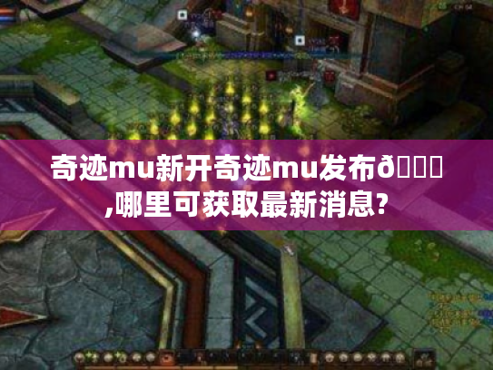 奇迹mu新开奇迹mu发布😕,哪里可获取最新消息? 奇迹mu新开奇迹mu发布😕,哪里可获取最新消息?