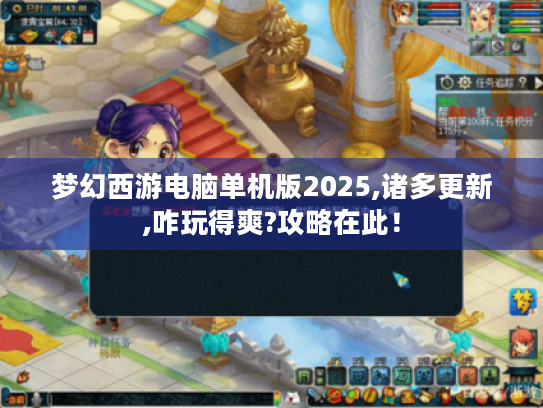 梦幻西游电脑单机版2025,诸多更新,咋玩得爽?攻略在此! 梦幻西游电脑单机版2025,诸多更新,咋玩得爽?攻略在此!