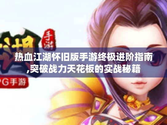 热血江湖怀旧版手游终极进阶指南,突破战力天花板的实战秘籍 热血江湖怀旧版手游终极进阶指南,突破战力天花板的实战秘籍