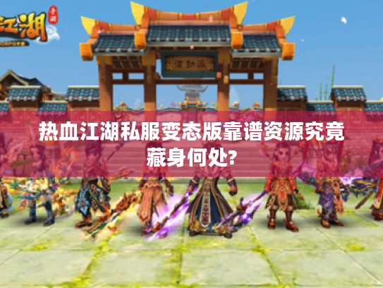 热血江湖私服变态版靠谱资源究竟藏身何处? 热血江湖私服变态版靠谱资源究竟藏身何处?