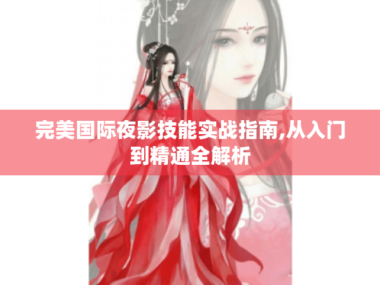 完美国际夜影技能实战指南,从入门到精通全解析 完美国际夜影技能实战指南,从入门到精通全解析