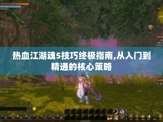 热血江湖魂5技巧终极指南,从入门到精通的核心策略 热血江湖魂5技巧终极指南,从入门到精通的核心策略