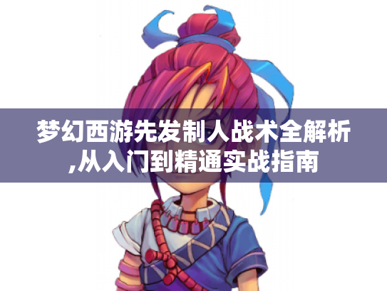 梦幻西游先发制人战术全解析,从入门到精通实战指南 梦幻西游先发制人战术全解析,从入门到精通实战指南
