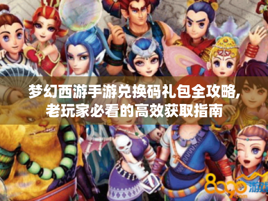 梦幻西游手游兑换码礼包全攻略,老玩家必看的高效获取指南 梦幻西游手游兑换码礼包全攻略,老玩家必看的高效获取指南