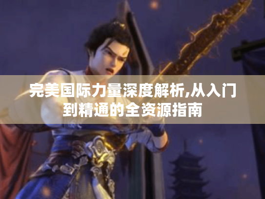 完美国际力量深度解析,从入门到精通的全资源指南 完美国际力量深度解析,从入门到精通的全资源指南