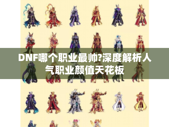 DNF哪个职业最帅?深度解析人气职业颜值天花板 DNF哪个职业最帅?深度解析人气职业颜值天花板