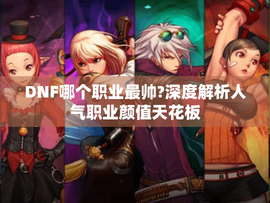 DNF哪个职业最帅?深度解析人气职业颜值天花板 DNF哪个职业最帅?深度解析人气职业颜值天花板