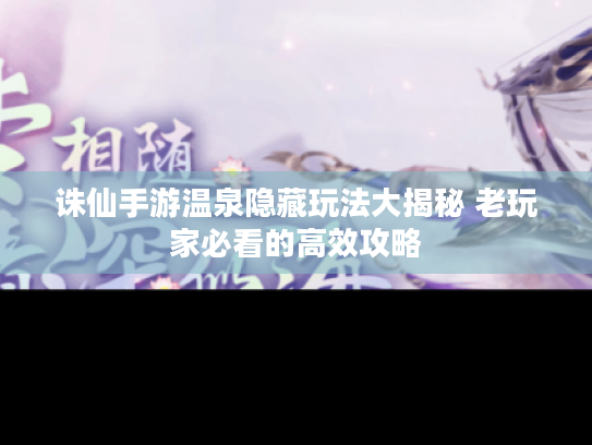 诛仙手游温泉隐藏玩法大揭秘 老玩家必看的高效攻略