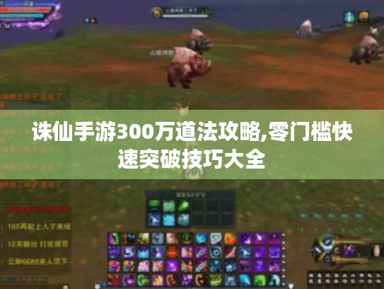 诛仙手游300万道法攻略,零门槛快速突破技巧大全 诛仙手游300万道法攻略,零门槛快速突破技巧大全
