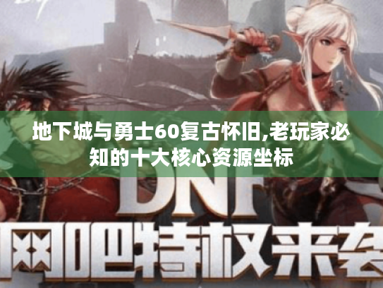 地下城与勇士60复古怀旧,老玩家必知的十大核心资源坐标 地下城与勇士60复古怀旧,老玩家必知的十大核心资源坐标