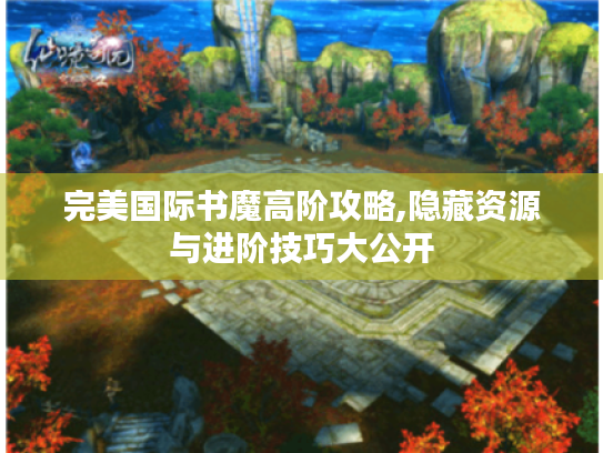 完美国际书魔高阶攻略,隐藏资源与进阶技巧大公开