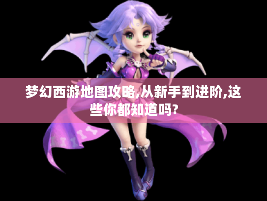 梦幻西游地图攻略,从新手到进阶,这些你都知道吗?