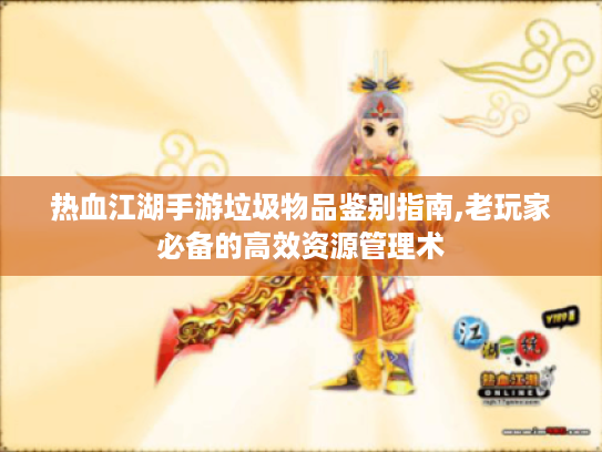 热血江湖手游垃圾物品鉴别指南,老玩家必备的高效资源管理术 热血江湖手游垃圾物品鉴别指南,老玩家必备的高效资源管理术