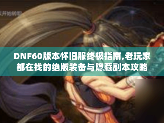 DNF60版本怀旧服终极指南,老玩家都在找的绝版装备与隐藏副本攻略 DNF60版本怀旧服终极指南,老玩家都在找的绝版装备与隐藏副本攻略