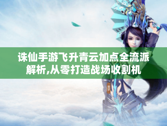 诛仙手游飞升青云加点全流派解析,从零打造战场收割机 诛仙手游飞升青云加点全流派解析,从零打造战场收割机