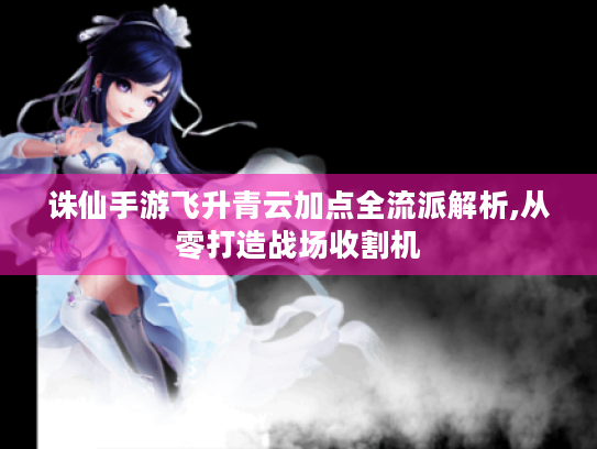 诛仙手游飞升青云加点全流派解析,从零打造战场收割机 诛仙手游飞升青云加点全流派解析,从零打造战场收割机