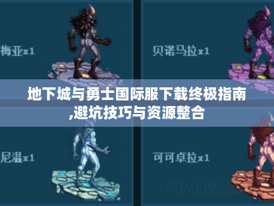 地下城与勇士国际服下载终极指南,避坑技巧与资源整合 地下城与勇士国际服下载终极指南,避坑技巧与资源整合