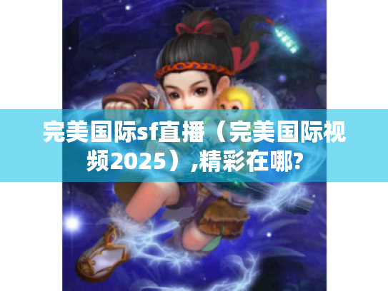 完美国际sf直播(完美国际视频2025),精彩在哪? 完美国际sf直播(完美国际视频2025),精彩在哪?
