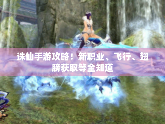 诛仙手游攻略!新职业、飞行、翅膀获取等全知道 诛仙手游攻略!新职业、飞行、翅膀获取等全知道