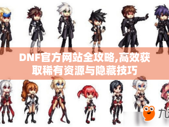 DNF官方网站全攻略,高效获取稀有资源与隐藏技巧 DNF官方网站全攻略,高效获取稀有资源与隐藏技巧