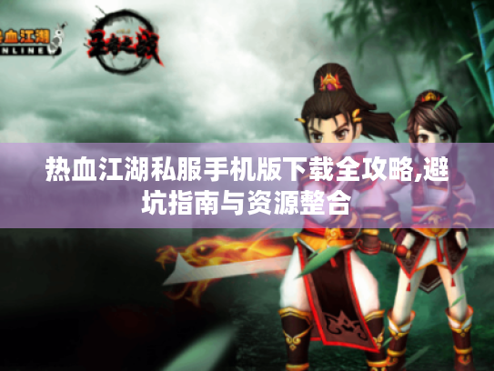 热血江湖私服手机版下载全攻略,避坑指南与资源整合 热血江湖私服手机版下载全攻略,避坑指南与资源整合