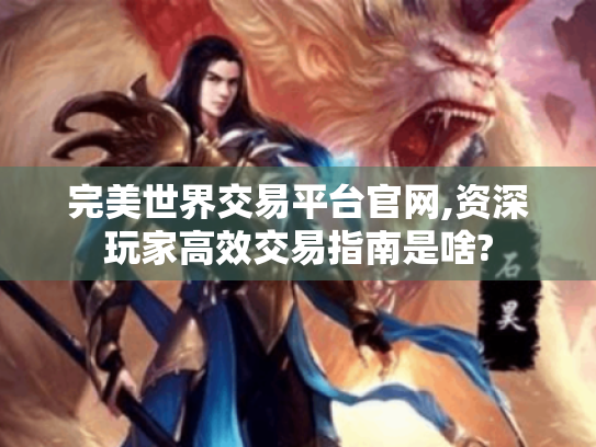 完美世界交易平台官网,资深玩家高效交易指南是啥? 完美世界交易平台官网,资深玩家高效交易指南是啥?